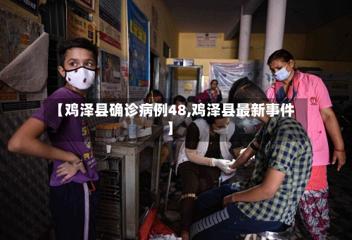 【鸡泽县确诊病例48,鸡泽县最新事件】