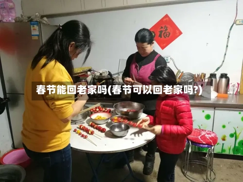 春节能回老家吗(春节可以回老家吗?)-第2张图片