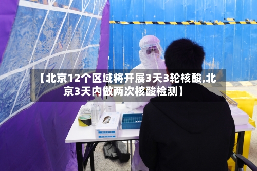 【北京12个区域将开展3天3轮核酸,北京3天内做两次核酸检测】-第2张图片