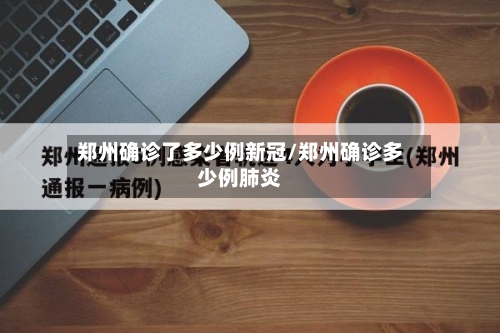 郑州确诊了多少例新冠/郑州确诊多少例肺炎-第2张图片