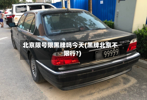 北京限号限黑牌吗今天(黑牌北京不限行?)-第2张图片