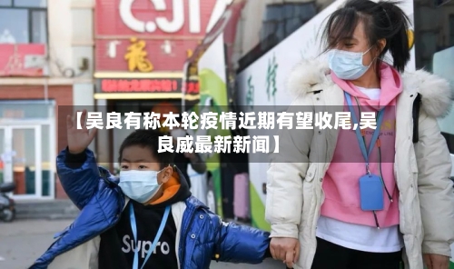 【吴良有称本轮疫情近期有望收尾,吴良威最新新闻】