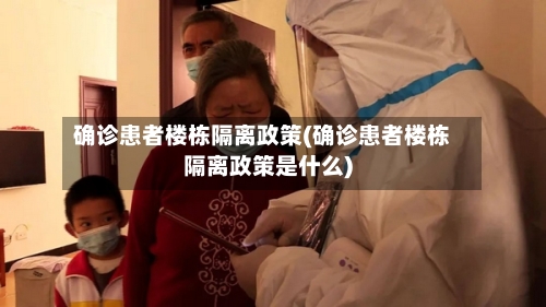 确诊患者楼栋隔离政策(确诊患者楼栋隔离政策是什么)-第2张图片