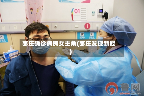 枣庄确诊病例女主角(枣庄发现新冠)