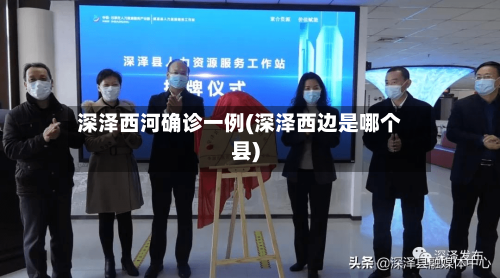 深泽西河确诊一例(深泽西边是哪个县)-第2张图片