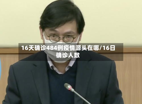 16天确诊484例疫情源头在哪/16日确诊人数