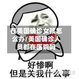在美国确诊女孩怎么办/美国确诊人员都在医院吗