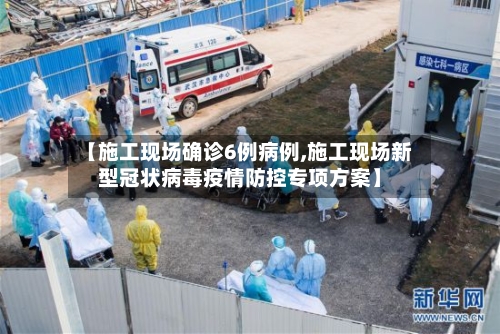 【施工现场确诊6例病例,施工现场新型冠状病毒疫情防控专项方案】