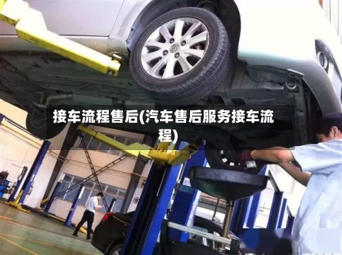接车流程售后(汽车售后服务接车流程)